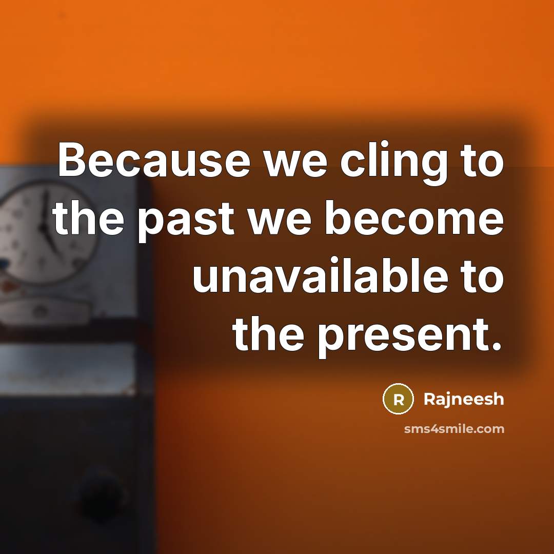 “Because we cling to the past we become unavailable to the present.” quote by Rajneesh