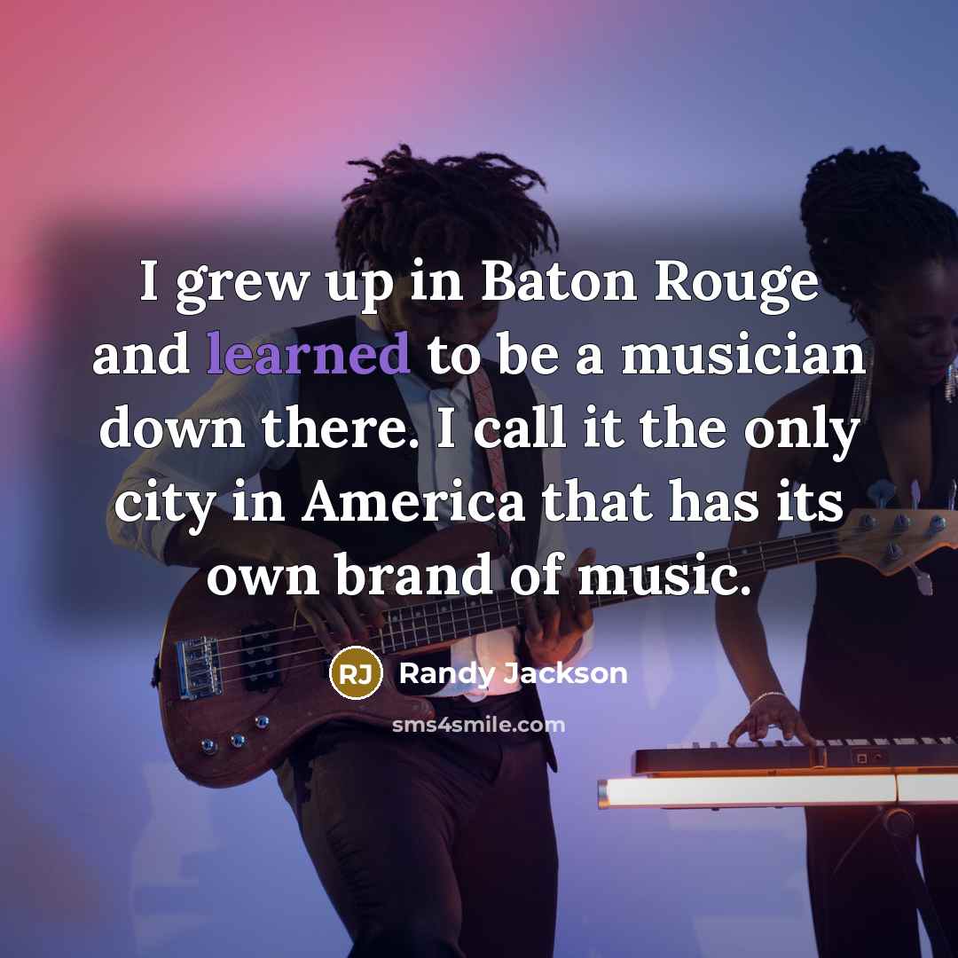 “I grew up in Baton Rouge and learned to be a musician down there. I call it the only city in America that has its own brand of music.” quote by Randy Jackson