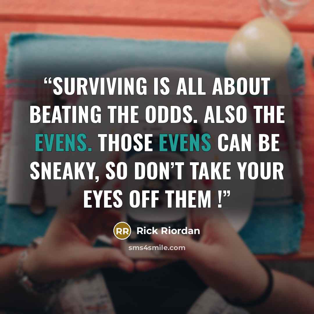 “Surviving is all about beating the odds. Also the evens. Those evens can be sneaky, so don’t take your eyes off them !” quote by Rick Riordan
