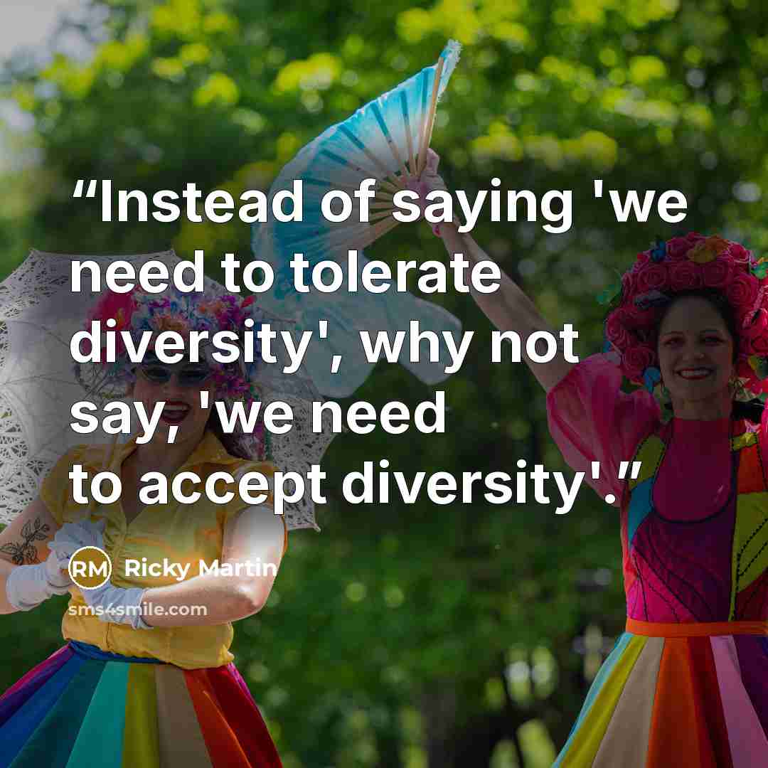 “Instead of saying 'we need to tolerate diversity', why not say, 'we need to accept diversity'.” quote by Ricky Martin