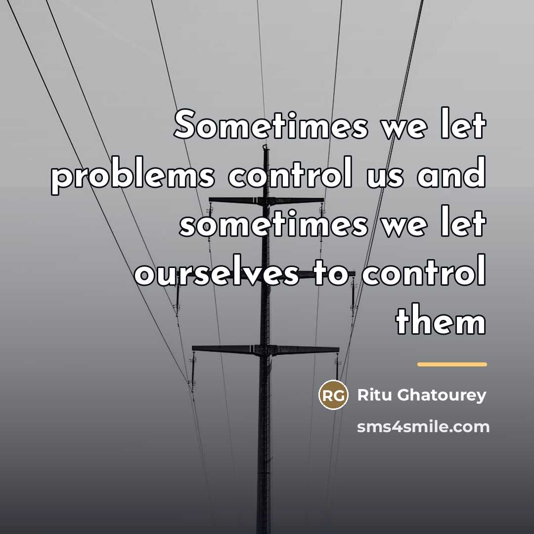 “Sometimes we let problems control us and sometimes we let…” quote by Ritu Ghatourey