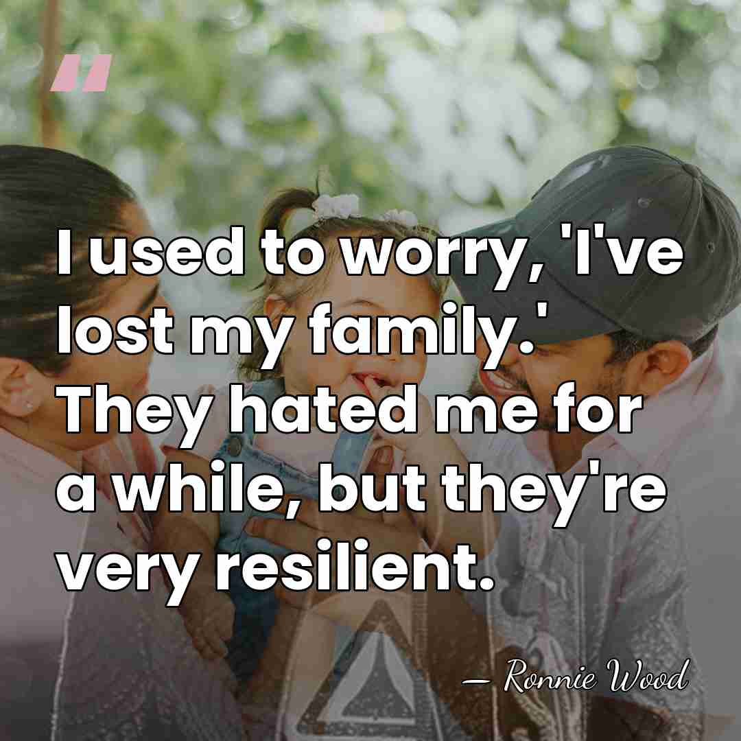 I used to worry, 'I've lost my family.' They hated me for&hellip; - Ronnie Wood
