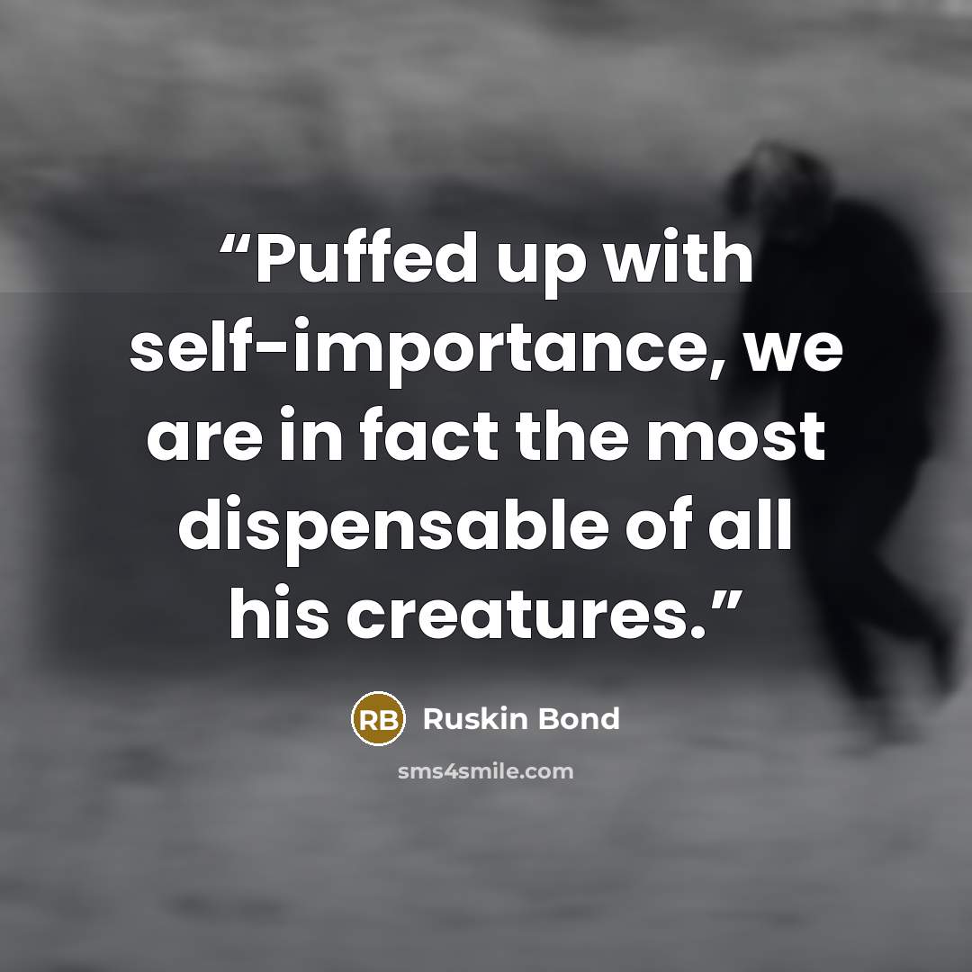 “Puffed up with self-importance, we are in fact the most dispensable of all his creatures.” quote by Ruskin Bond