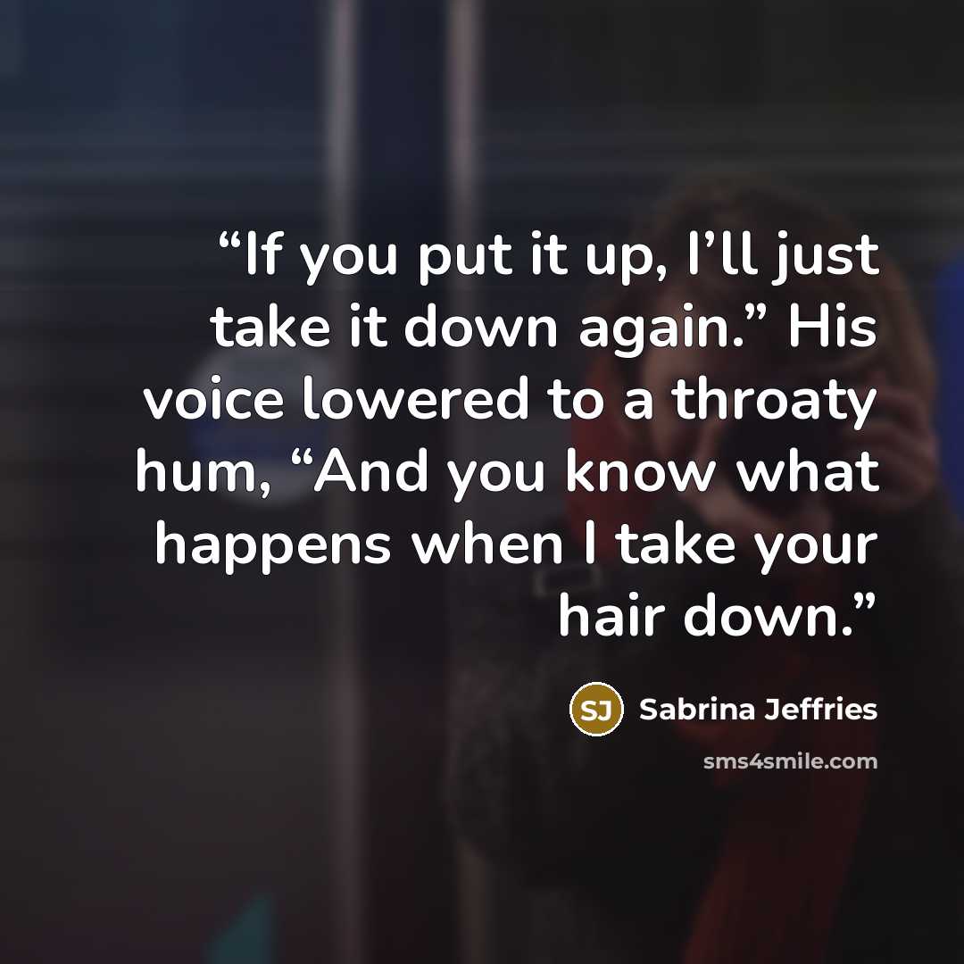 “If you put it up, I’ll just take it down again.” His voice lowered to a throaty hum, “And you know what happens when I take your hair down.” quote by Sabrina Jeffries
