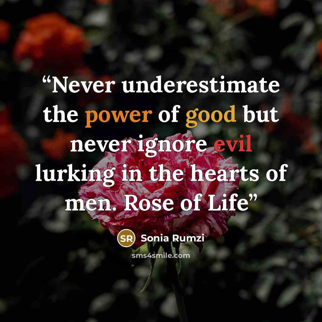 “Never underestimate the power of good but never ignore evil lurking in the hearts of men. Rose of Life” quote by Sonia Rumzi