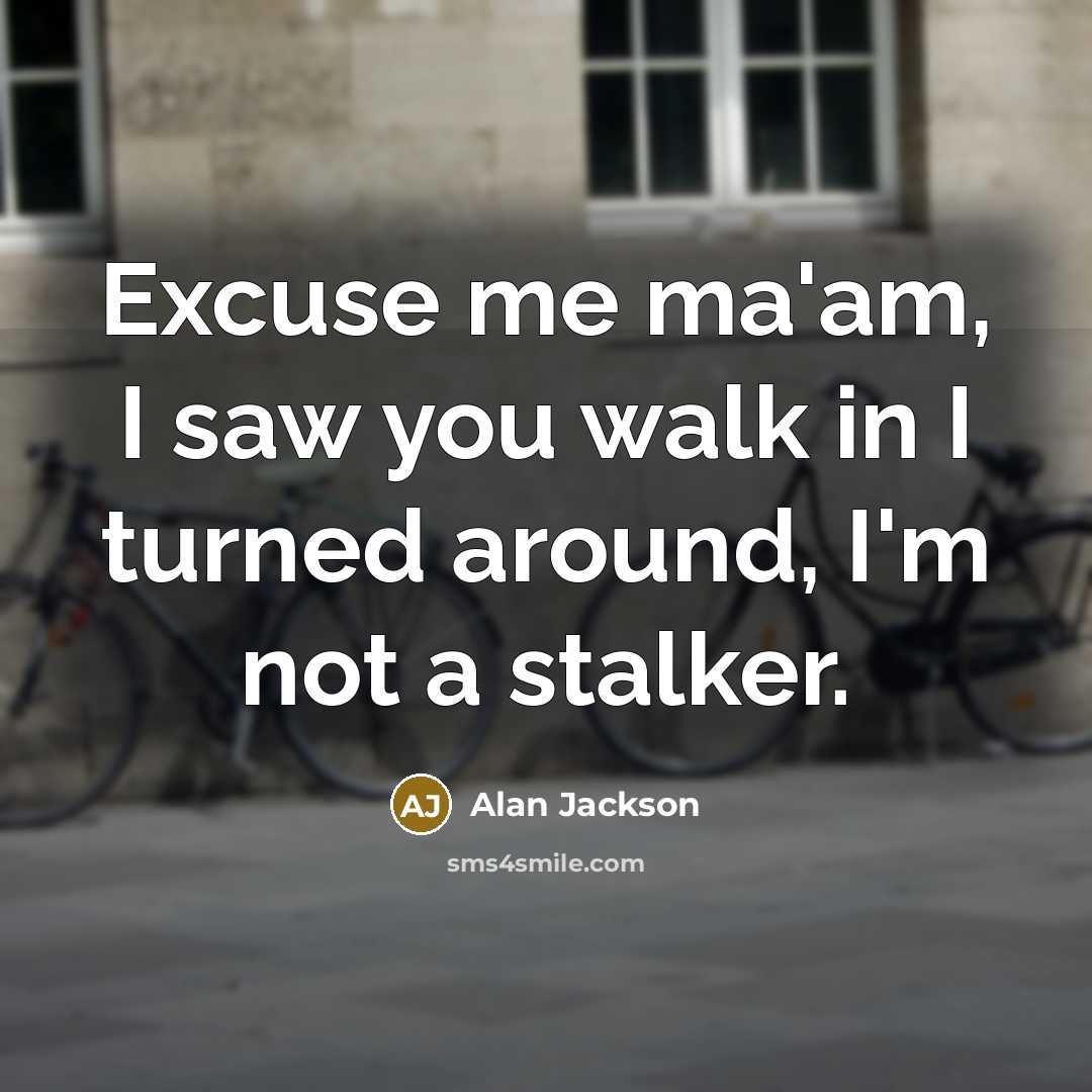 “Excuse me ma'am, I saw you walk in I turned around, I'm not a stalker.” quote by Alan Jackson