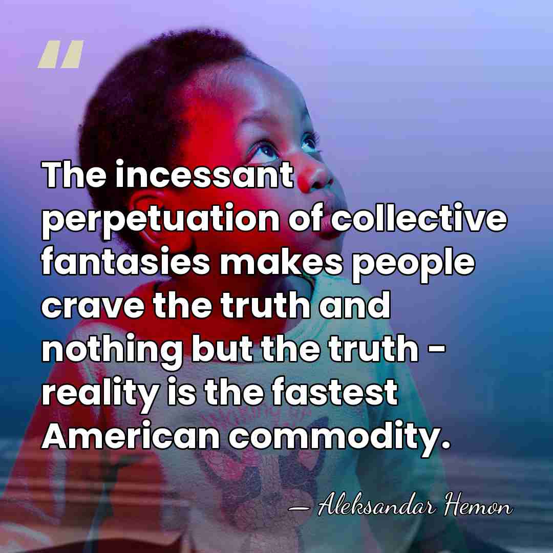 The incessant perpetuation of collective fantasies makes people crave the truth and&hellip; - Aleksandar Hemon