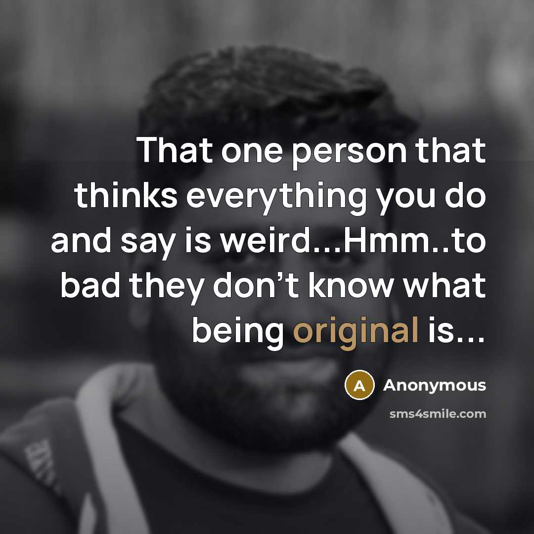 “That one person that thinks everything you do and say is weird...Hmm..to bad they don't know what being original is...” quote by Anonymous