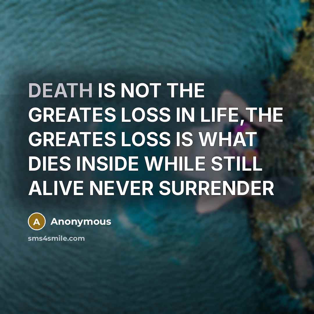 “DEATH IS NOT THE GREATES LOSS IN LIFE,THE GREATES LOSS IS WHAT DIES INSIDE WHILE STILL ALIVE NEVER SURRENDER” quote by Anonymous