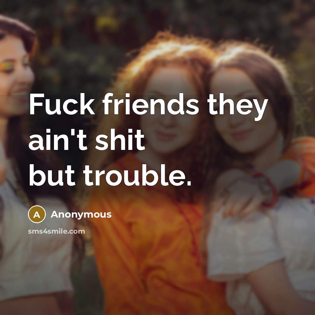 “Fuck friends they ain't shit but trouble.…” quote by Anonymous