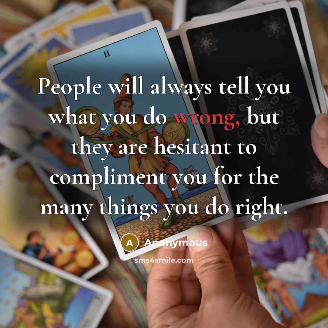 “People will always tell you what you do wrong, but they are hesitant to compliment you for the many things you do right.” quote by Anonymous