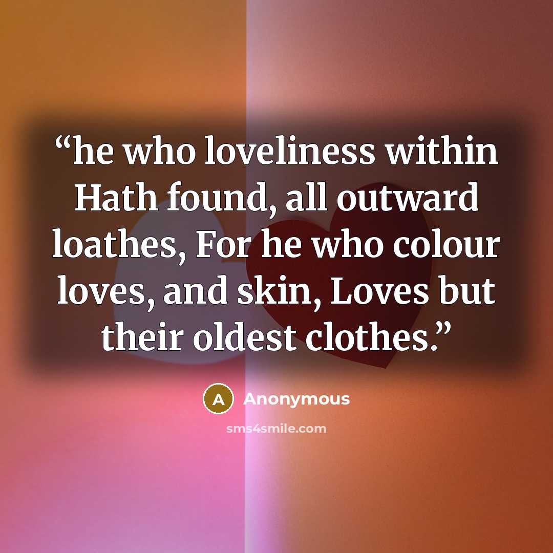“he who loveliness within Hath found, all outward loathes, For he who colour loves, and skin, Loves but their oldest clothes.” quote by Anonymous
