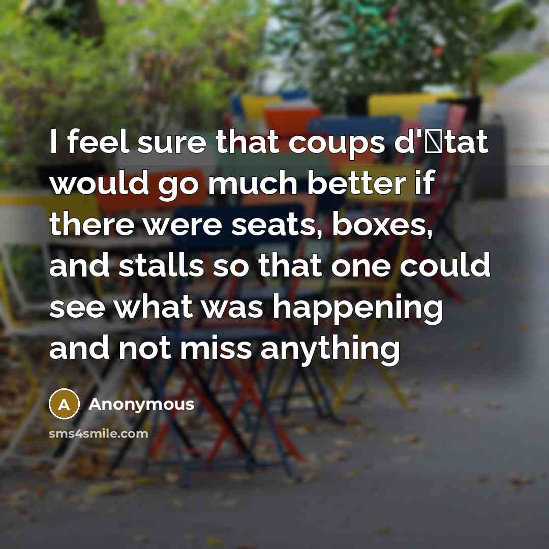 “I feel sure that coups d'�tat would go much better if there were seats, boxes, and stalls so that one could see what was happening and not miss anything” quote by Anonymous