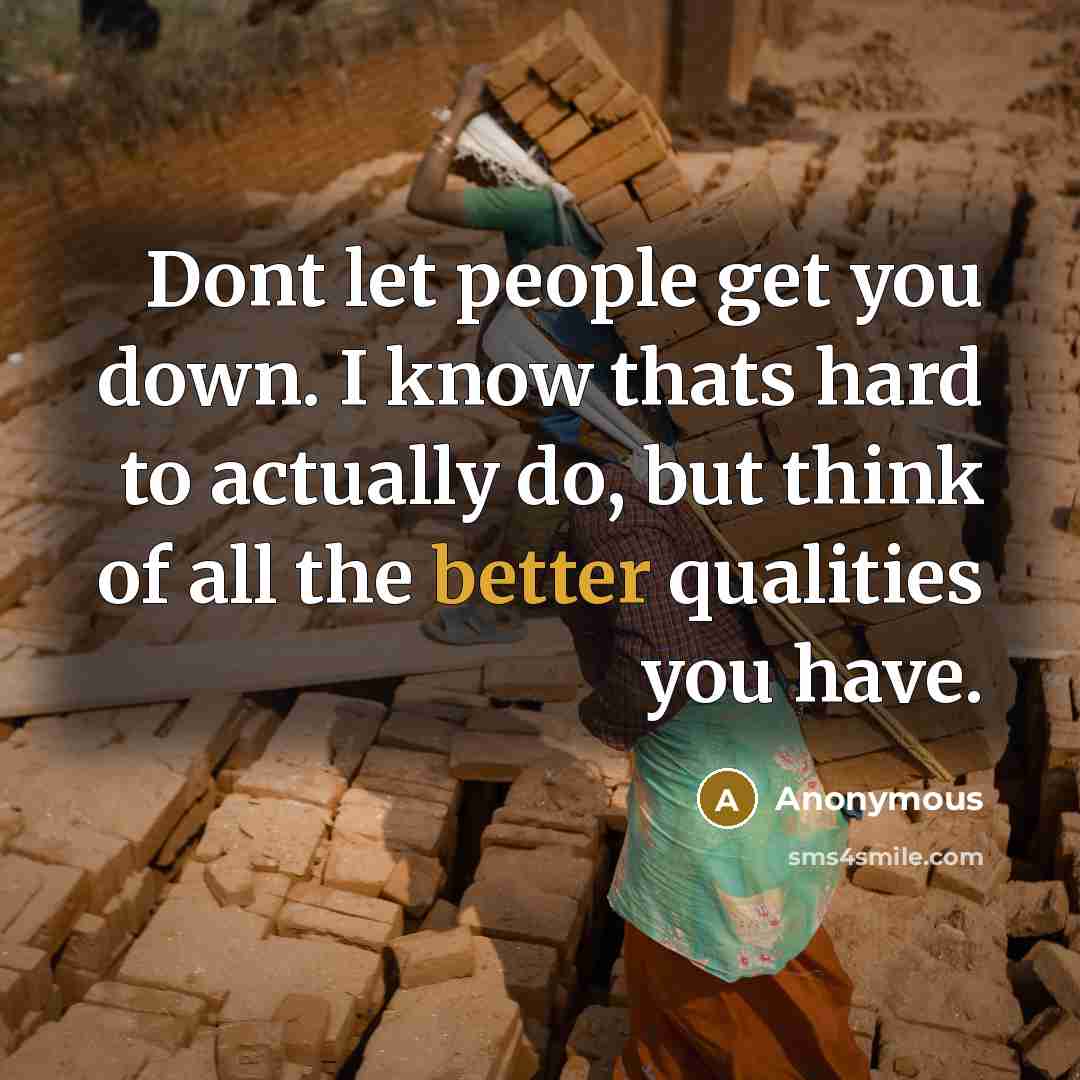 “Dont let people get you down. I know thats hard to actually do, but think of all the better qualities you have.” quote by Anonymous