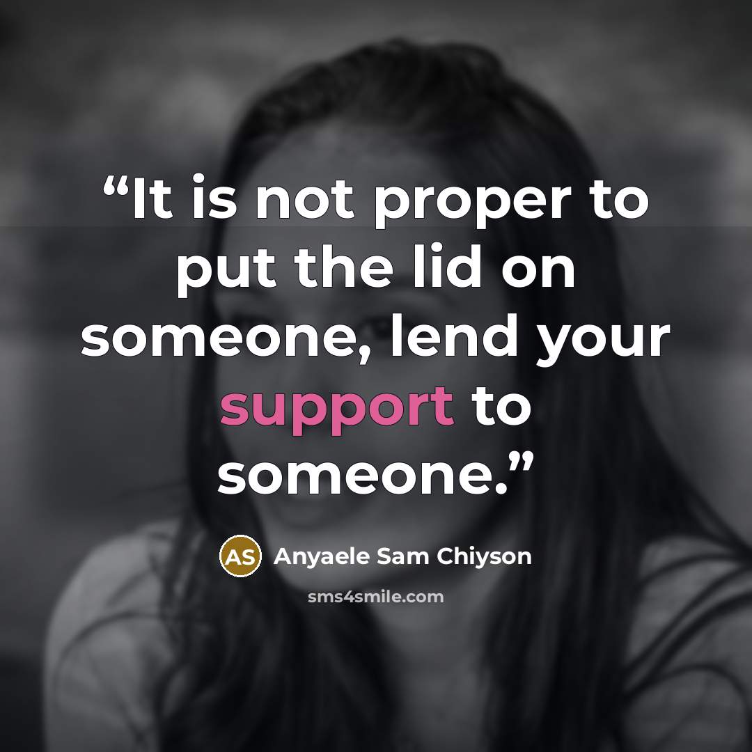 “It is not proper to put the lid on someone, lend your support to someone.” quote by Anyaele Sam Chiyson