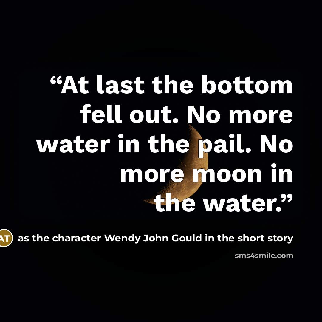 “At last the bottom fell out. No more water in the pail. No more moon in the water.” quote by as the character Wendy John Gould in the short story
