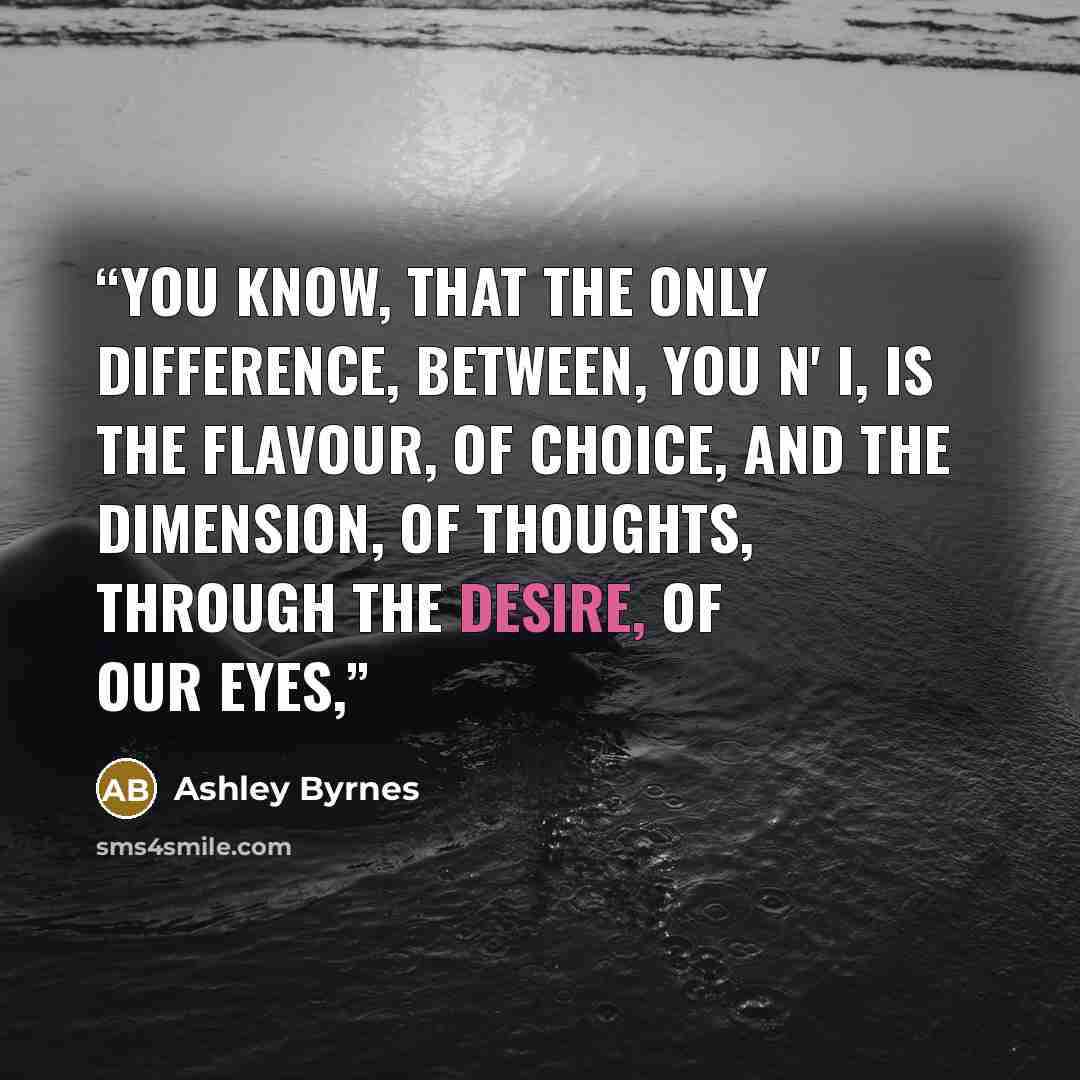 “You know, That the only difference, Between, you n' I, Is the flavour, of choice, And the dimension, of thoughts, Through the desire, of our eyes,” quote by Ashley Byrnes