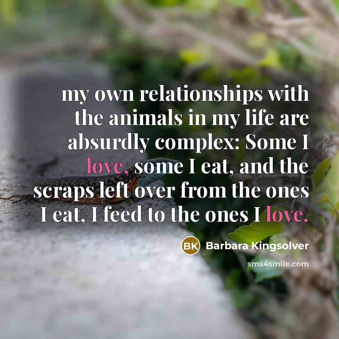 “my own relationships with the animals in my life are…” quote by Barbara Kingsolver