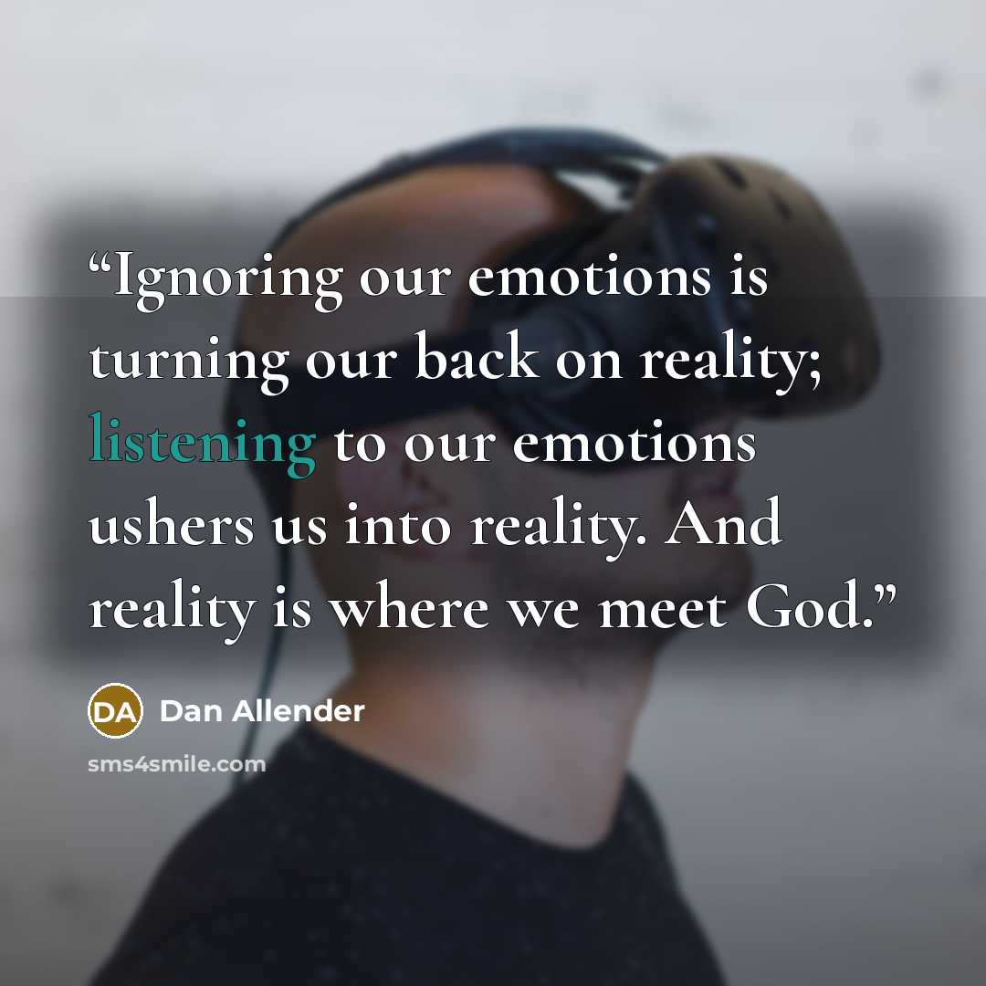 “Ignoring our emotions is turning our back on reality; listening to our emotions ushers us into reality. And reality is where we meet God.” quote by Dan Allender