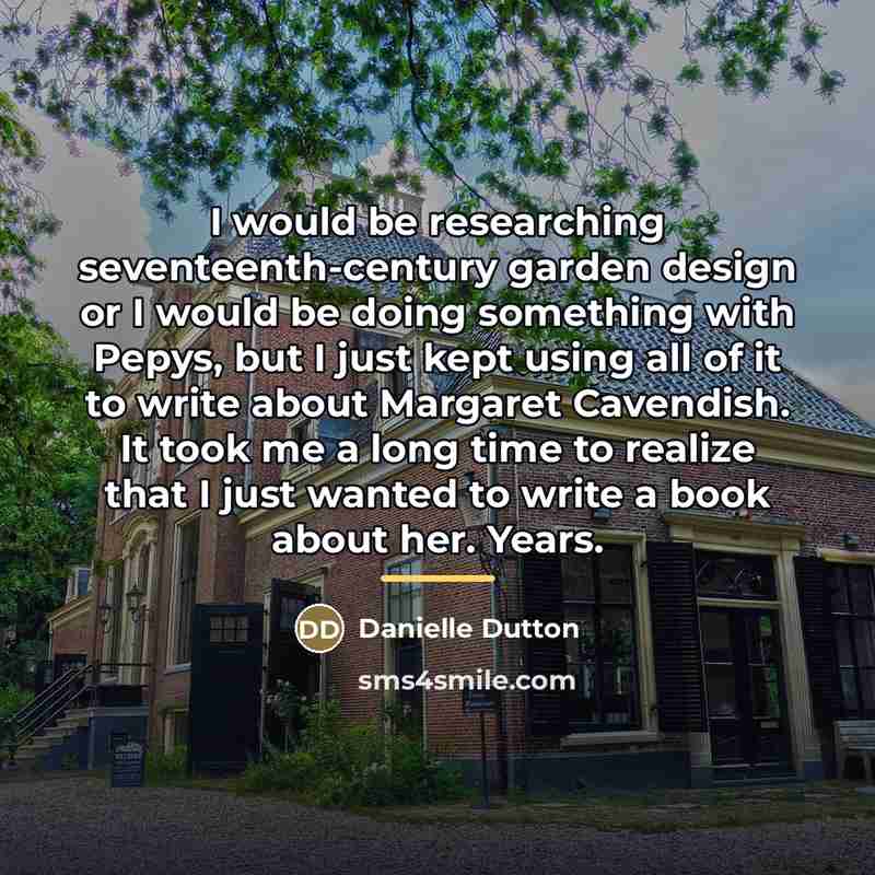 “I would be researching seventeenth-century garden design or I would…” quote by Danielle Dutton