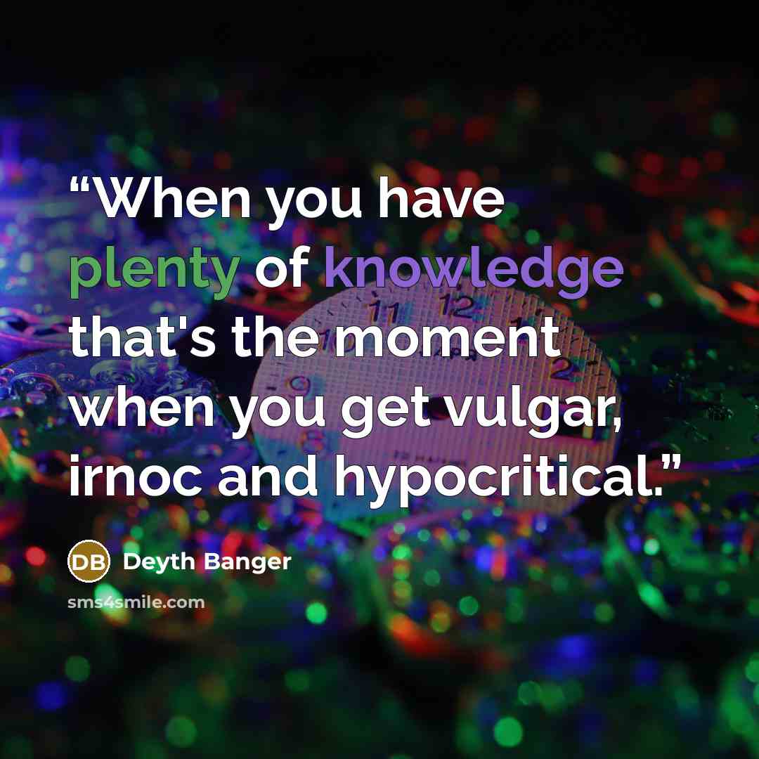 “When you have plenty of knowledge that's the moment when you get vulgar, irnoc and hypocritical.” quote by Deyth Banger