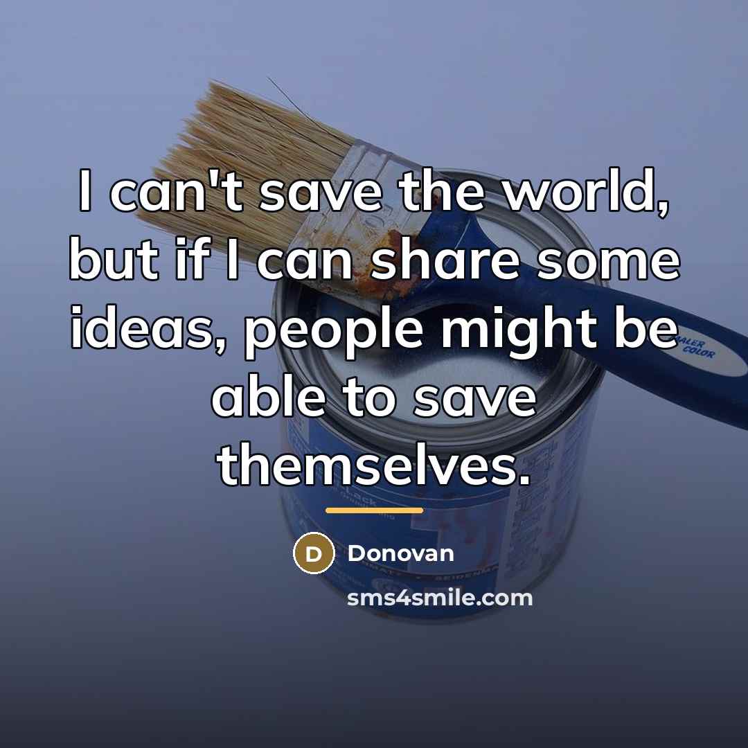 “I can't save the world, but if I can share…” quote by Donovan