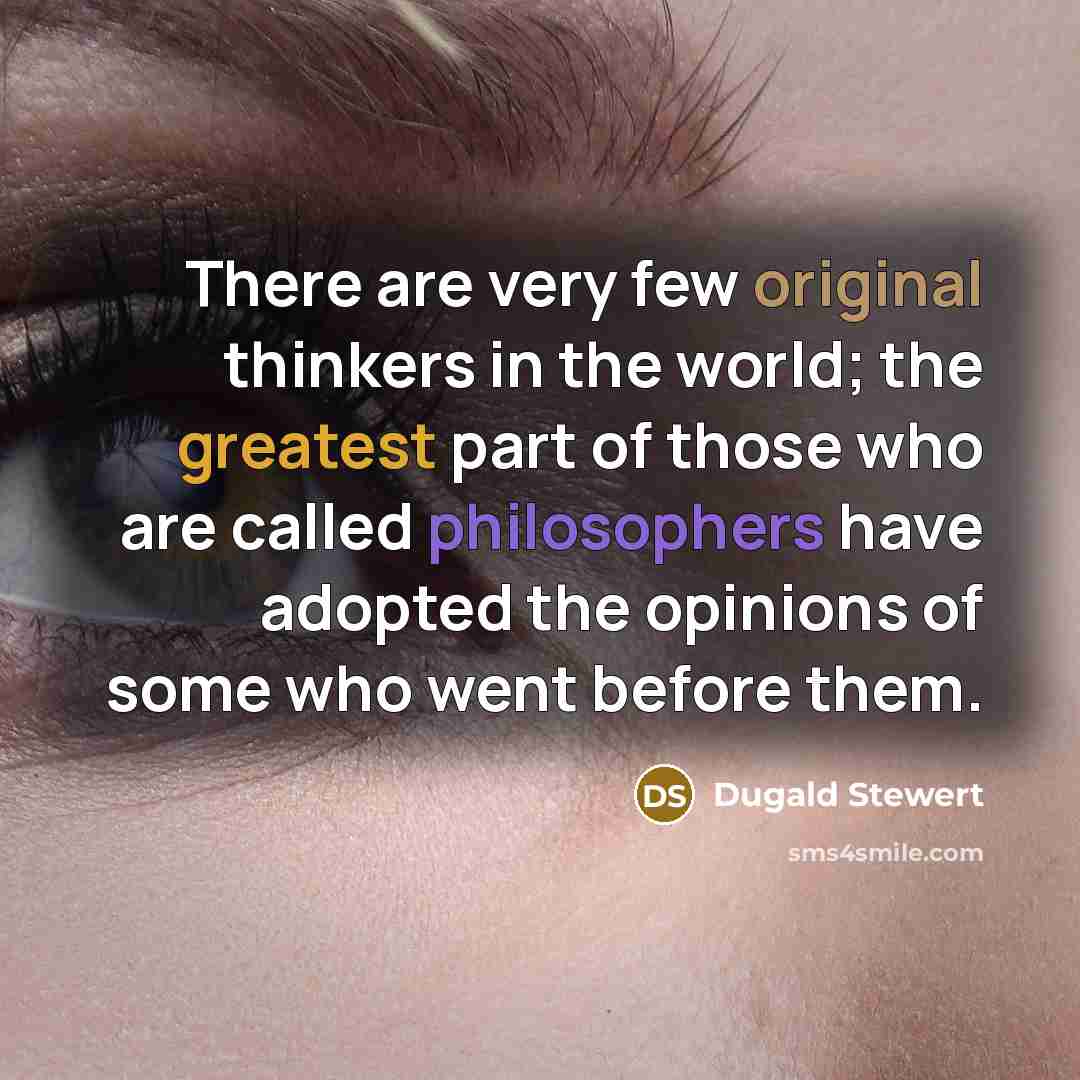 “There are very few original thinkers in the world; the greatest part of those who are called philosophers have adopted the opinions of some who went before them.” quote by Dugald Stewert