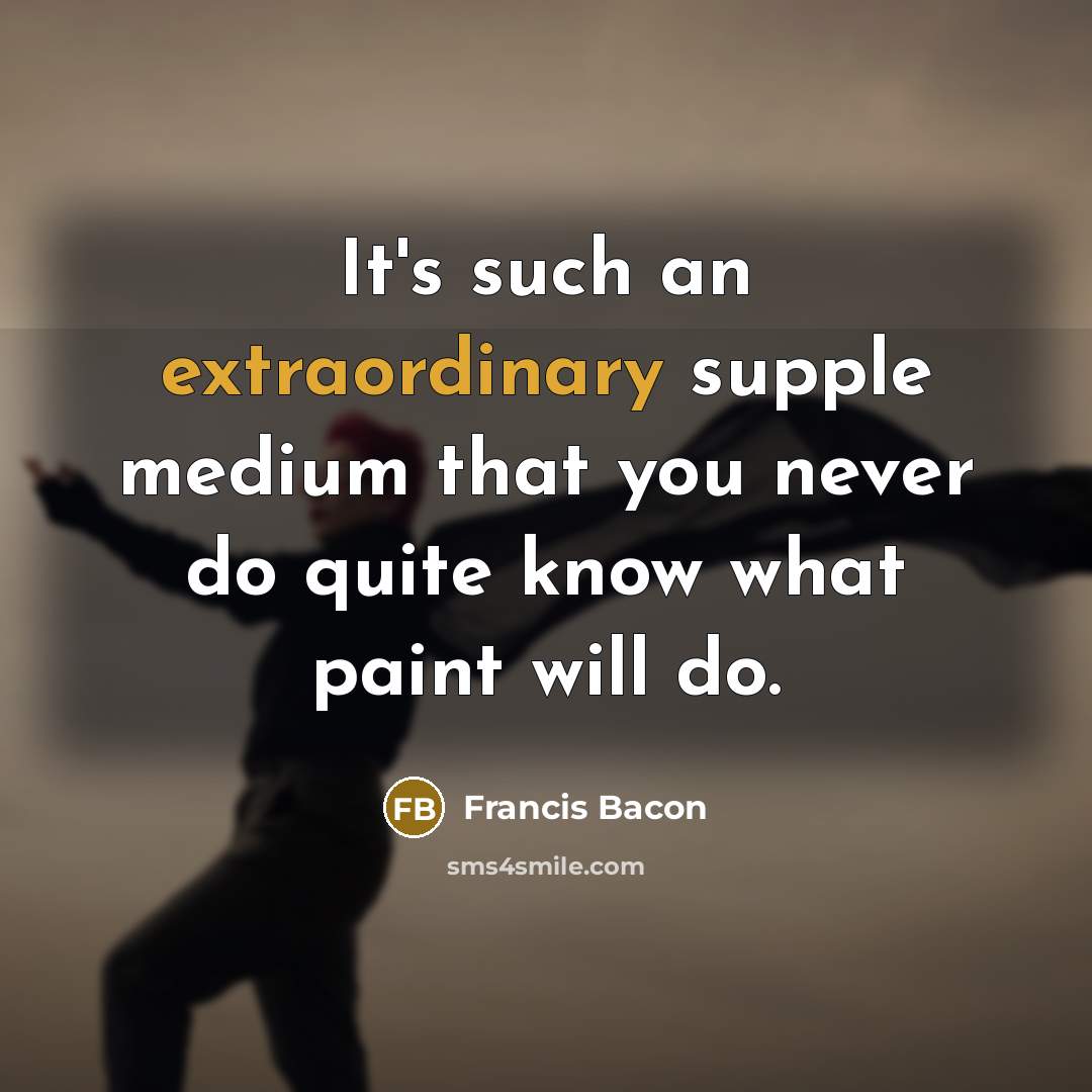 “It's such an extraordinary supple medium that you never do quite know what paint will do.” quote by Francis Bacon