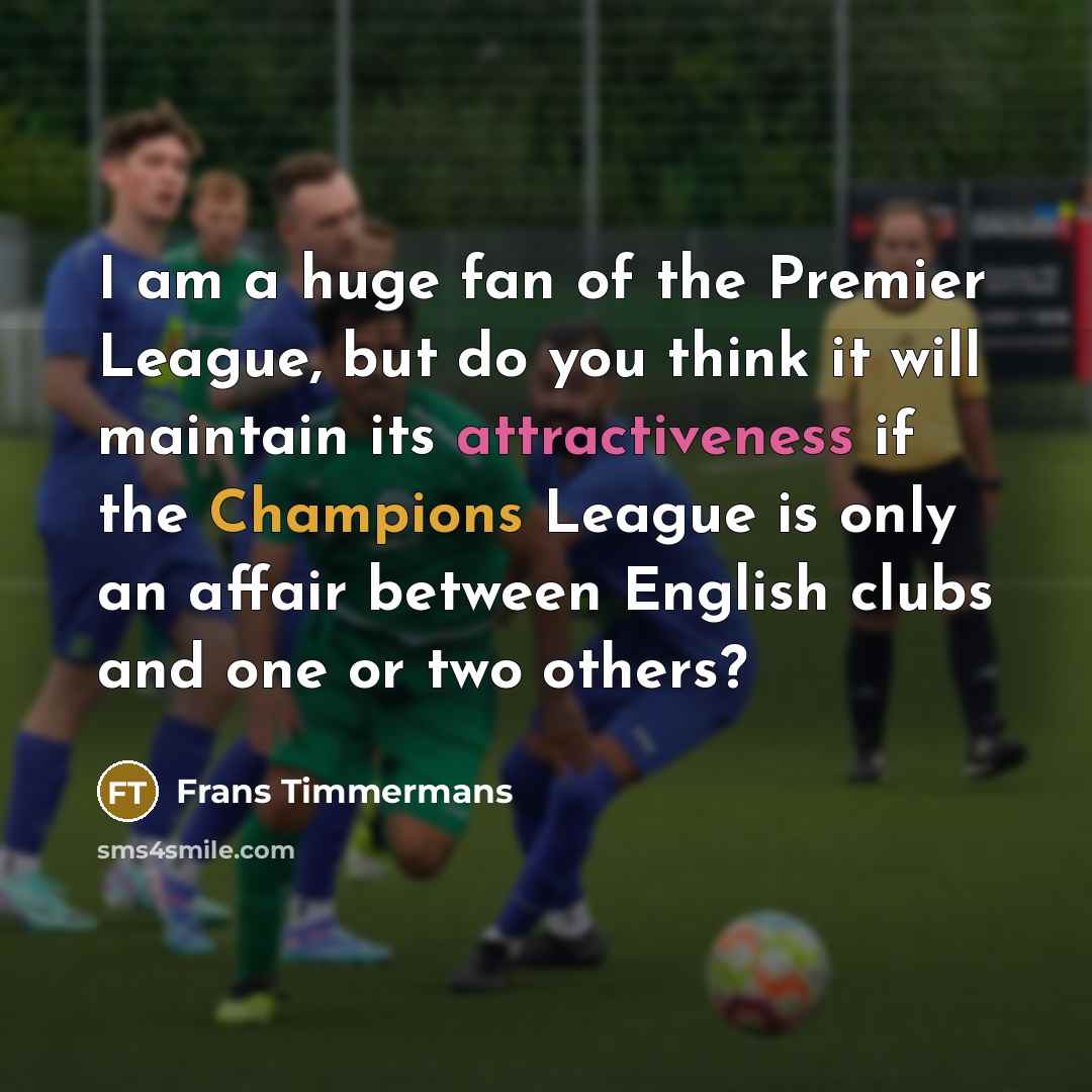 “I am a huge fan of the Premier League, but do you think it will maintain its attractiveness if the Champions League is only an affair between English clubs and one or two others?” quote by Frans Timmermans