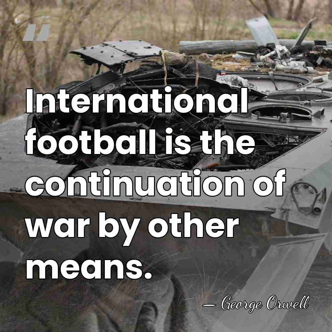 International football is the continuation of war by other means. - George Orwell