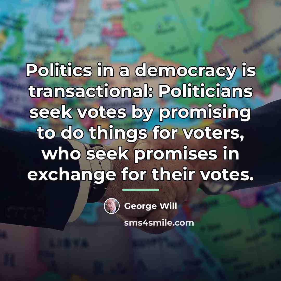 “Politics in a democracy is transactional: Politicians seek votes by…” quote by George Will