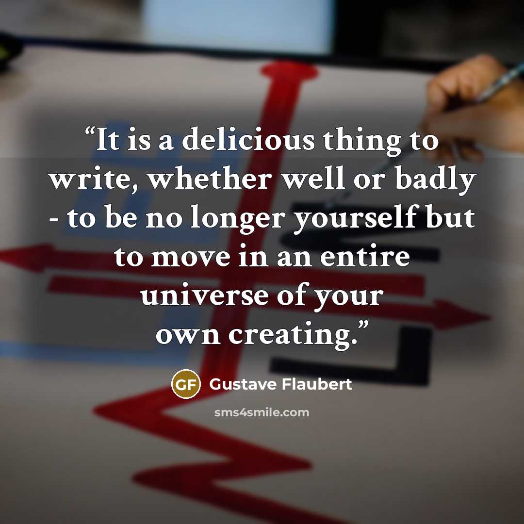 “It is a delicious thing to write, whether well or badly - to be no longer yourself but to move in an entire universe of your own creating.” quote by Gustave Flaubert