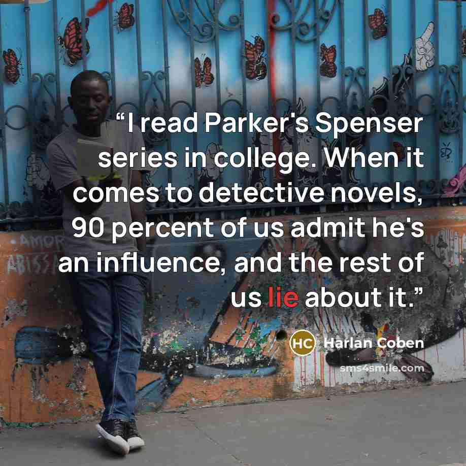 “I read Parker's Spenser series in college. When it comes to detective novels, 90 percent of us admit he's an influence, and the rest of us lie about it.” quote by Harlan Coben
