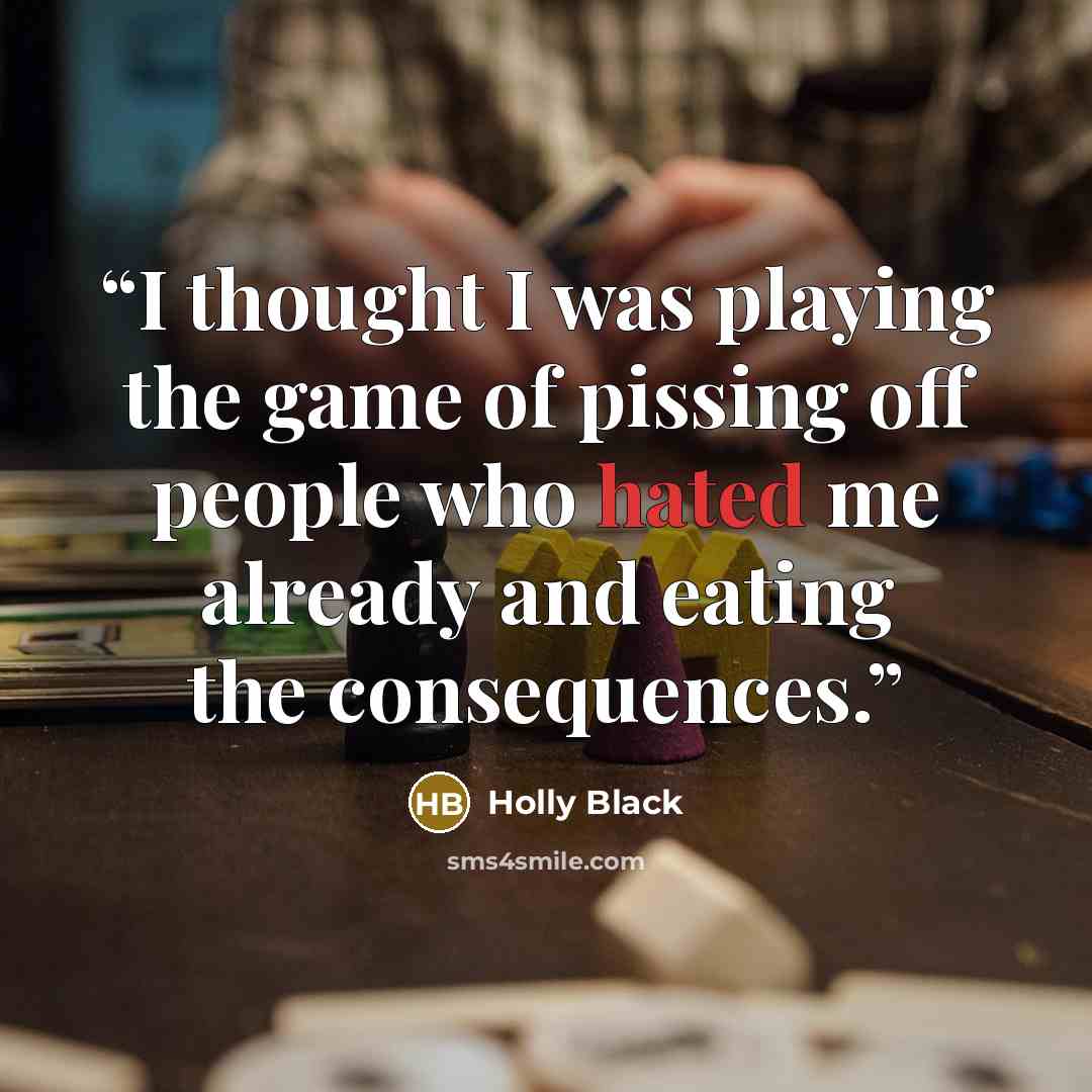 “I thought I was playing the game of pissing off people who hated me already and eating the consequences.” quote by Holly Black