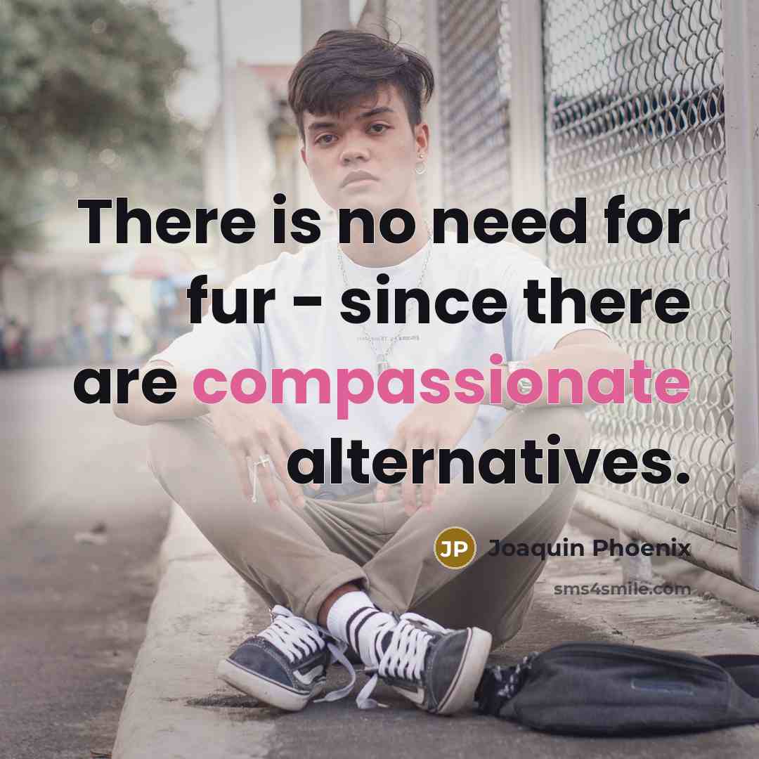 “There is no need for fur - since there are…” quote by Joaquin Phoenix