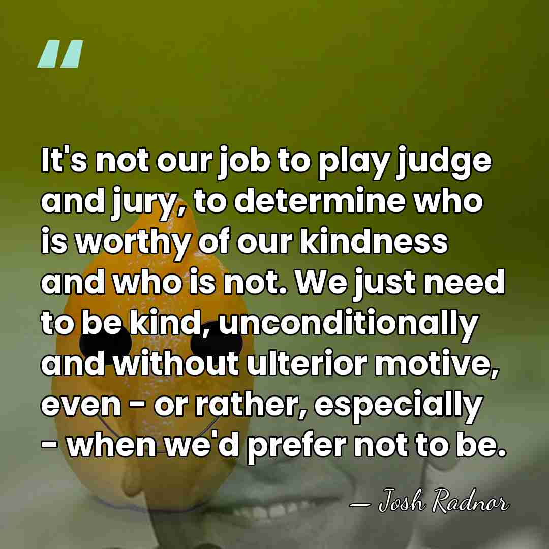 It's not our job to play judge and jury, to determine who&hellip; - Josh Radnor