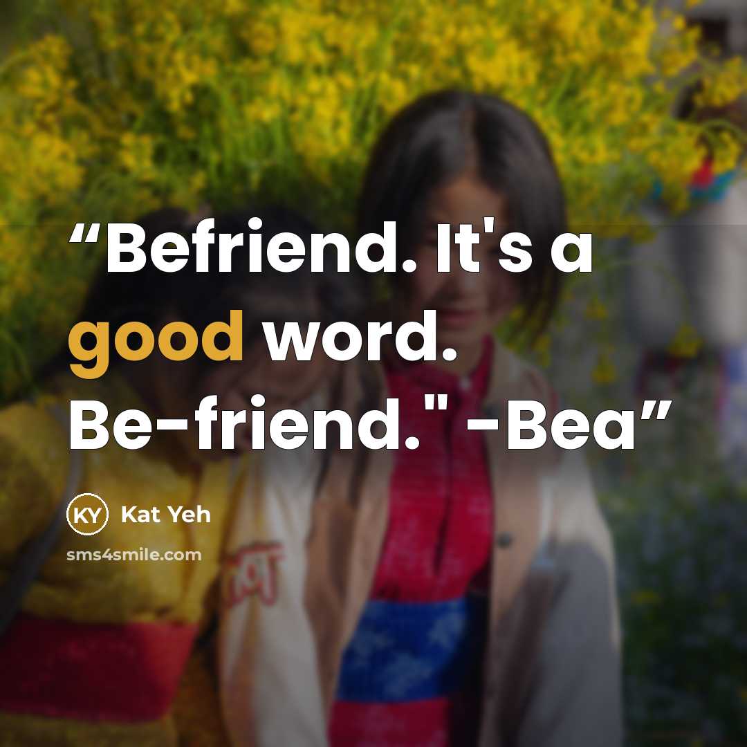 “Befriend. It's a good word. Be-friend." -Bea” quote by Kat Yeh