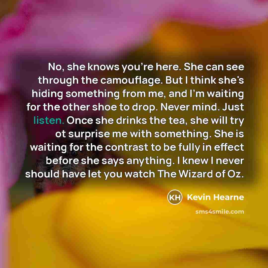 “No, she knows you're here. She can see through the…” quote by Kevin Hearne