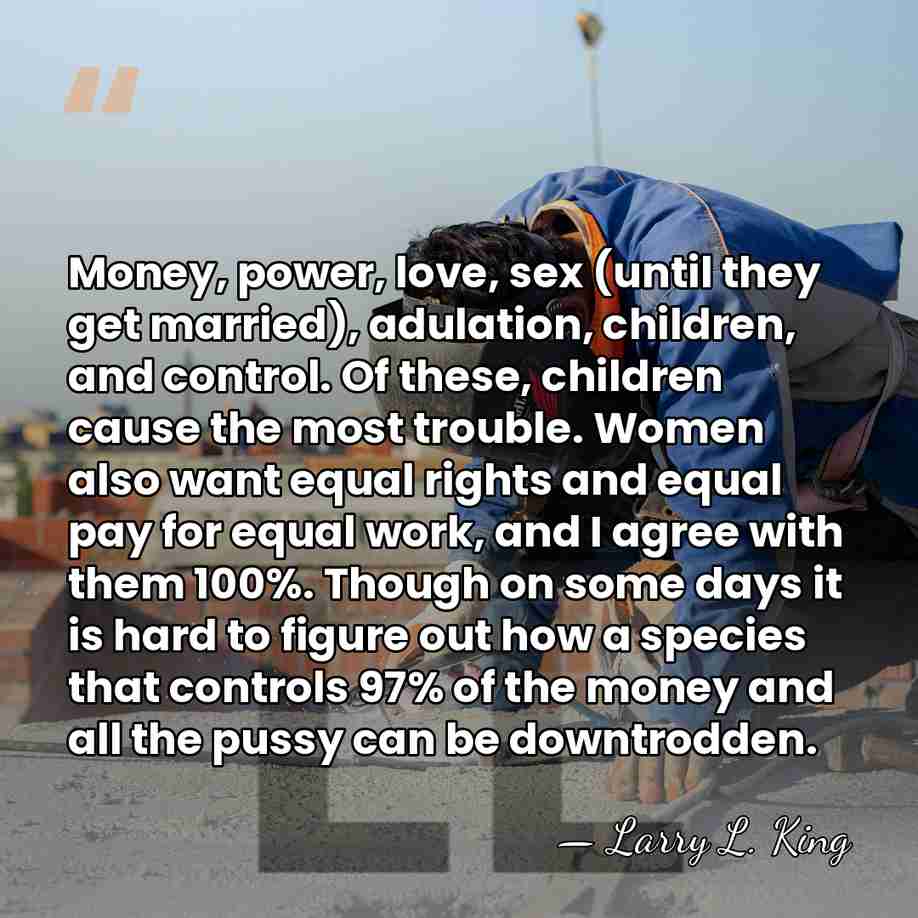 Money, power, love, sex (until they get married), adulation, children, and control.&hellip; - Larry L. King