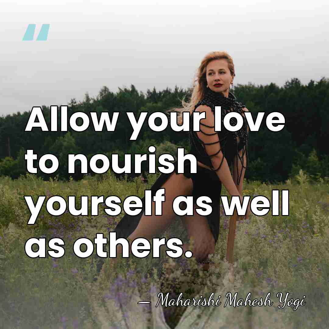 Allow your love to nourish yourself as well as others. - Maharishi Mahesh Yogi