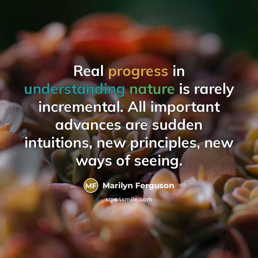 “Real progress in understanding nature is rarely incremental. All important advances are sudden intuitions, new principles, new ways of seeing.” quote by Marilyn Ferguson