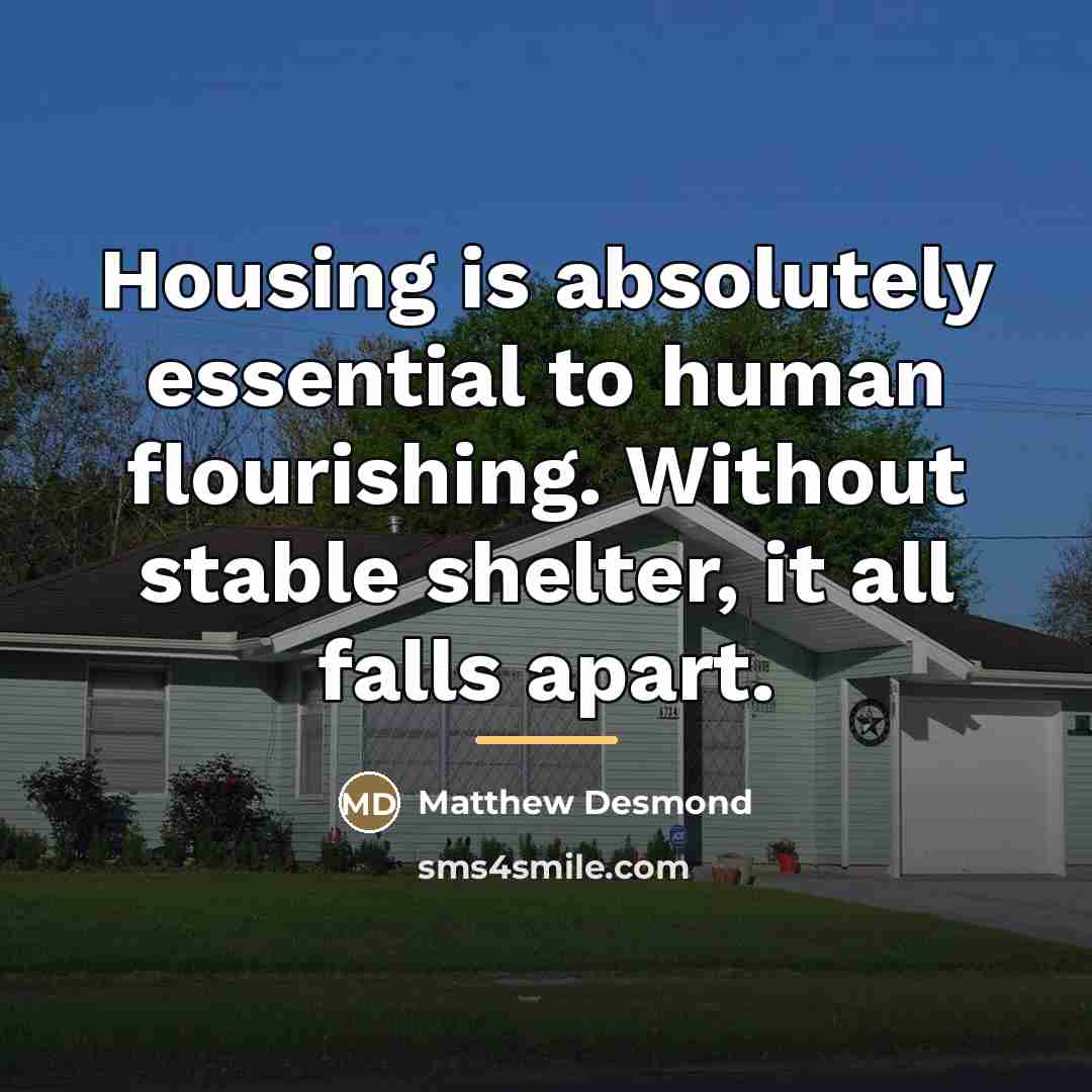 “Housing is absolutely essential to human flourishing. Without stable shelter,…” quote by Matthew Desmond