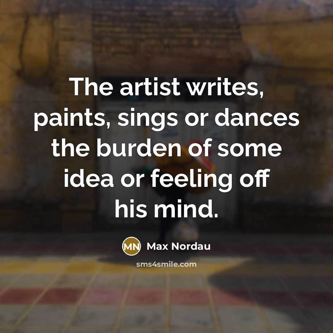“The artist writes, paints, sings or dances the burden of…” quote by Max Nordau
