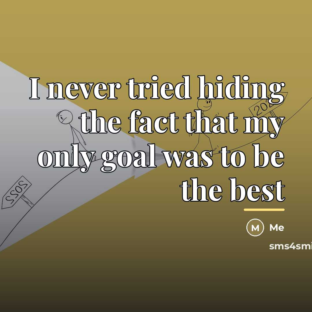 “I never tried hiding the fact that my only goal was to be the best” quote by Me