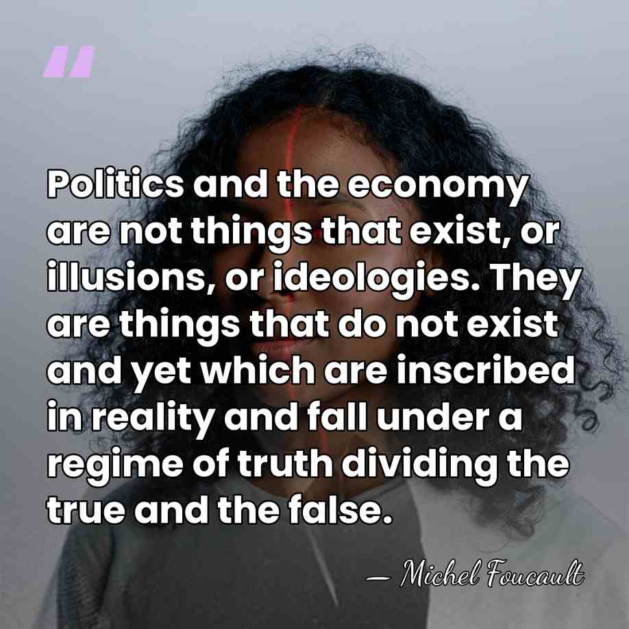 Politics and the economy are not things that exist, or illusions, or&hellip; - Michel Foucault