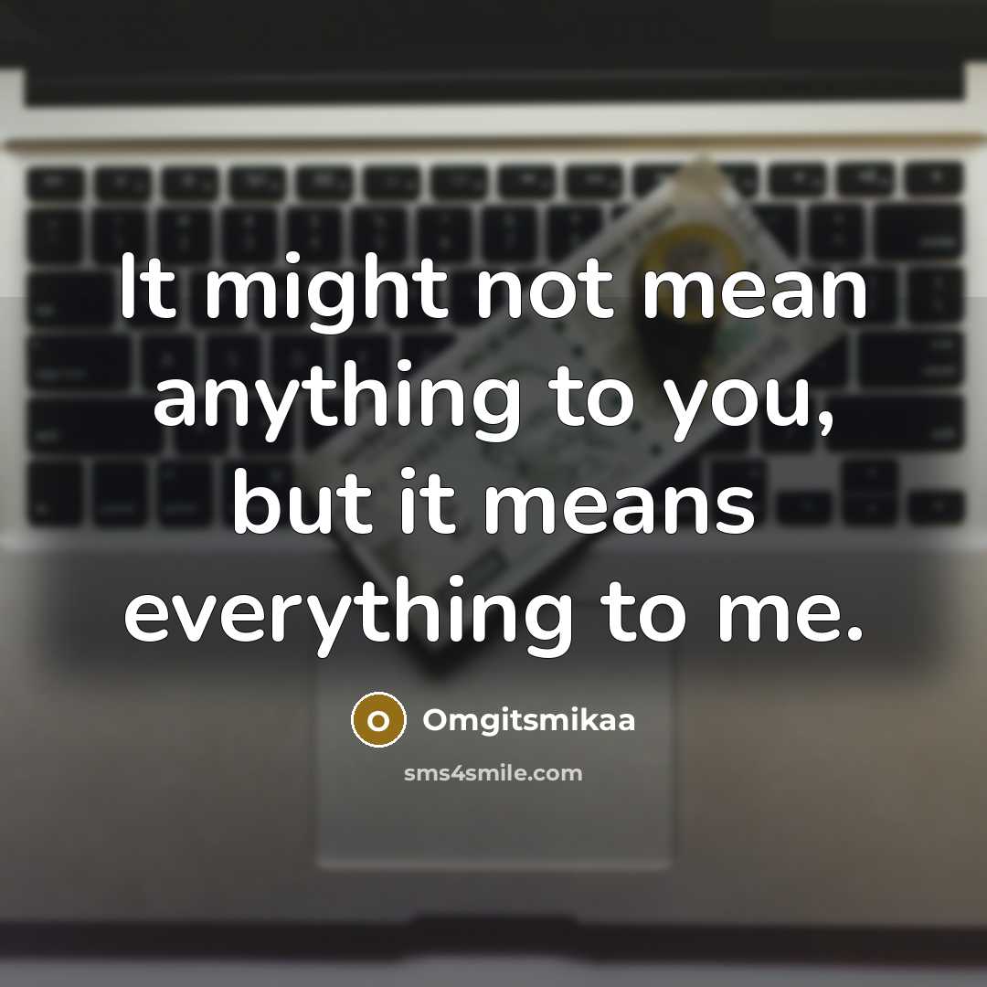 “It might not mean anything to you, but it means everything to me.” quote by Omgitsmikaa
