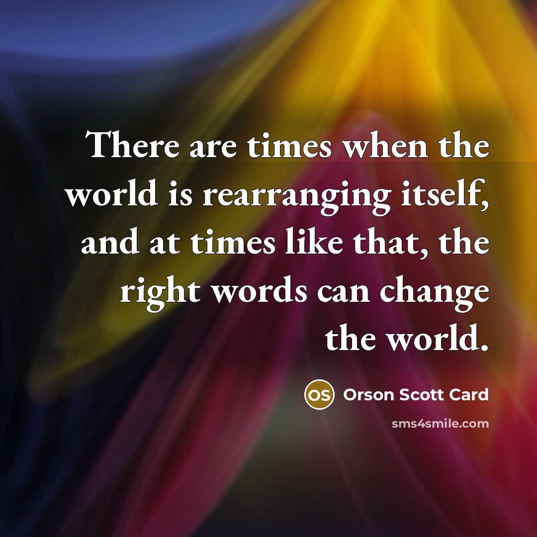“There are times when the world is rearranging itself, and at times like that, the right words can change the world.” quote by Orson Scott Card