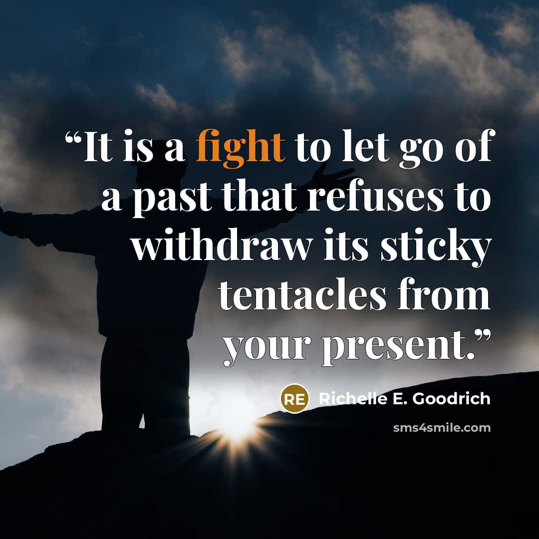 “It is a fight to let go of a past that refuses to withdraw its sticky tentacles from your present.” quote by Richelle E. Goodrich