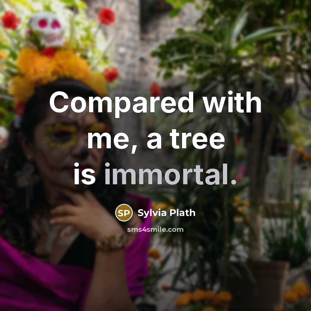 “Compared with me, a tree is immortal.” quote by Sylvia Plath
