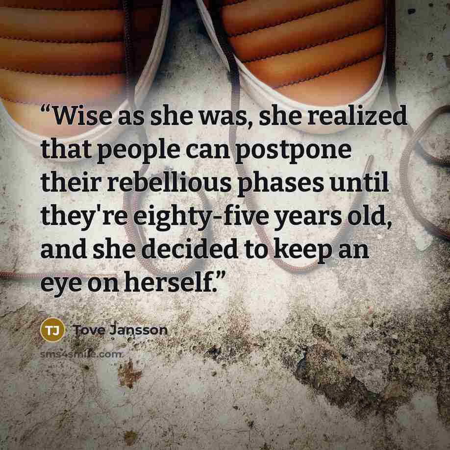 “Wise as she was, she realized that people can postpone their rebellious phases until they're eighty-five years old, and she decided to keep an eye on herself.” quote by Tove Jansson